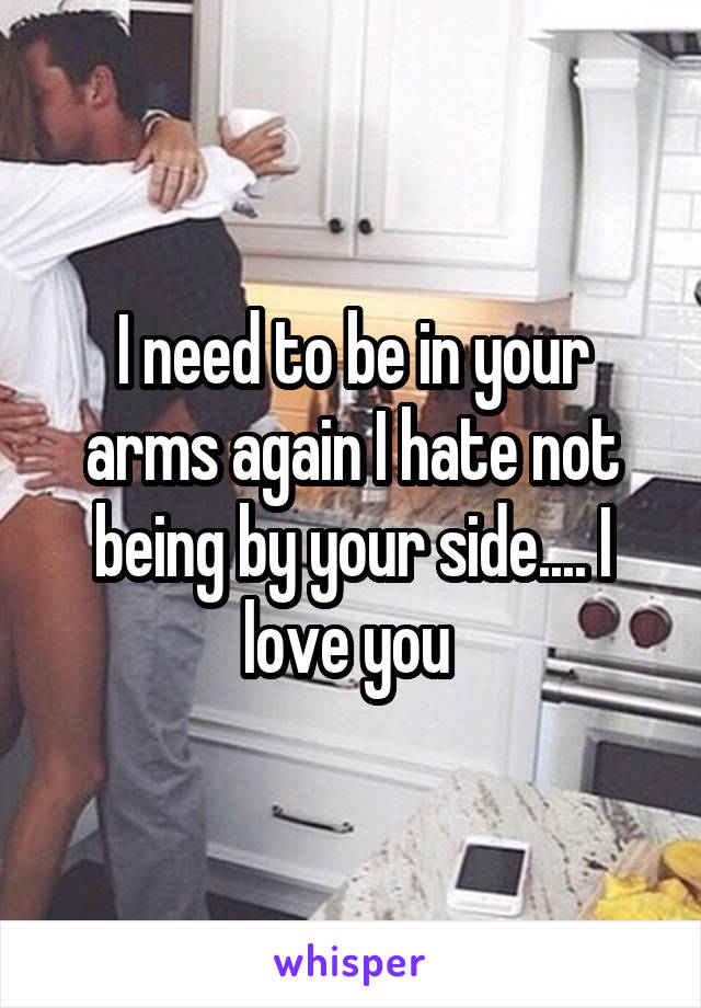 I need to be in your arms again I hate not being by your side.... I love you 