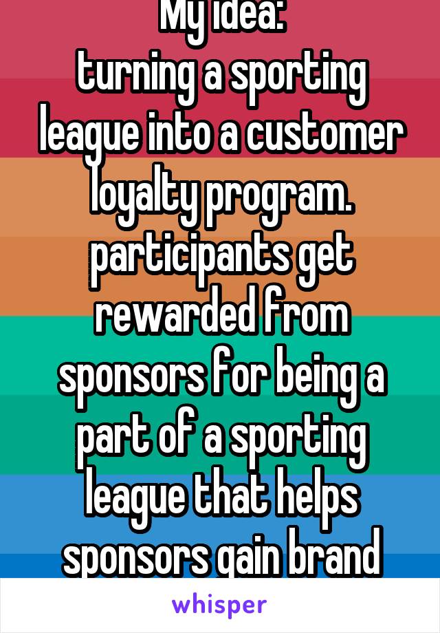 My idea:
turning a sporting league into a customer loyalty program. participants get rewarded from sponsors for being a part of a sporting league that helps sponsors gain brand awareness.