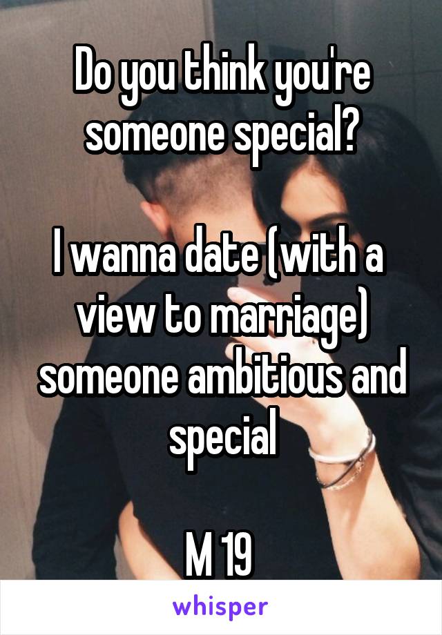 Do you think you're someone special?

I wanna date (with a  view to marriage) someone ambitious and special

M 19 