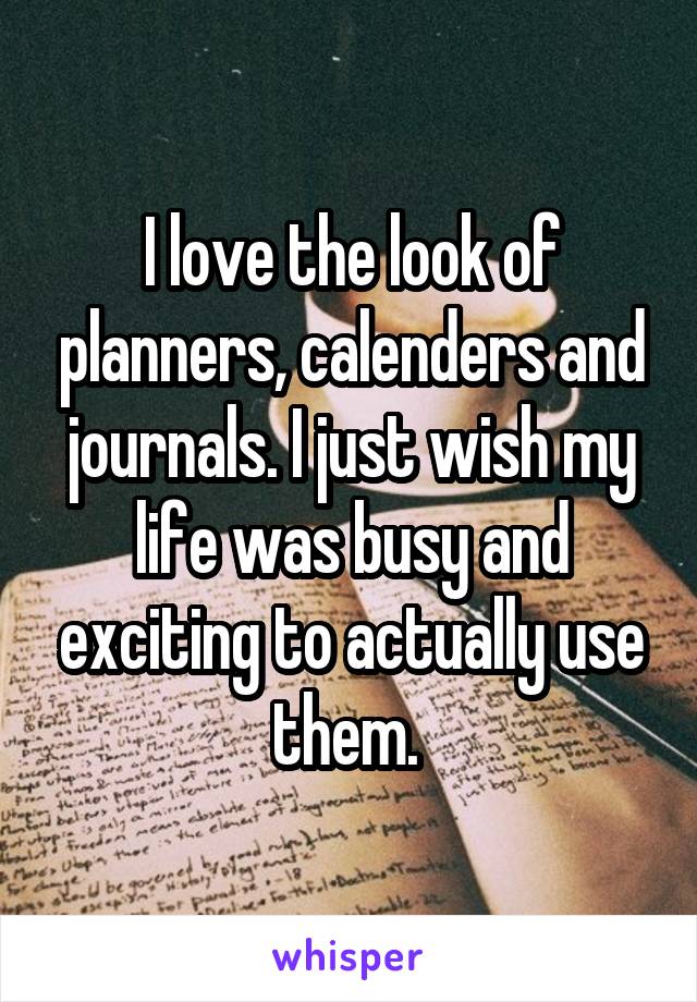 I love the look of planners, calenders and journals. I just wish my life was busy and exciting to actually use them. 