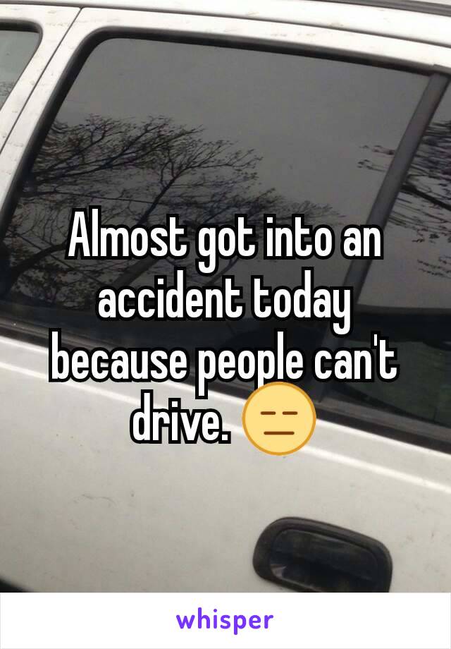 Almost got into an accident today because people can't drive. 😑