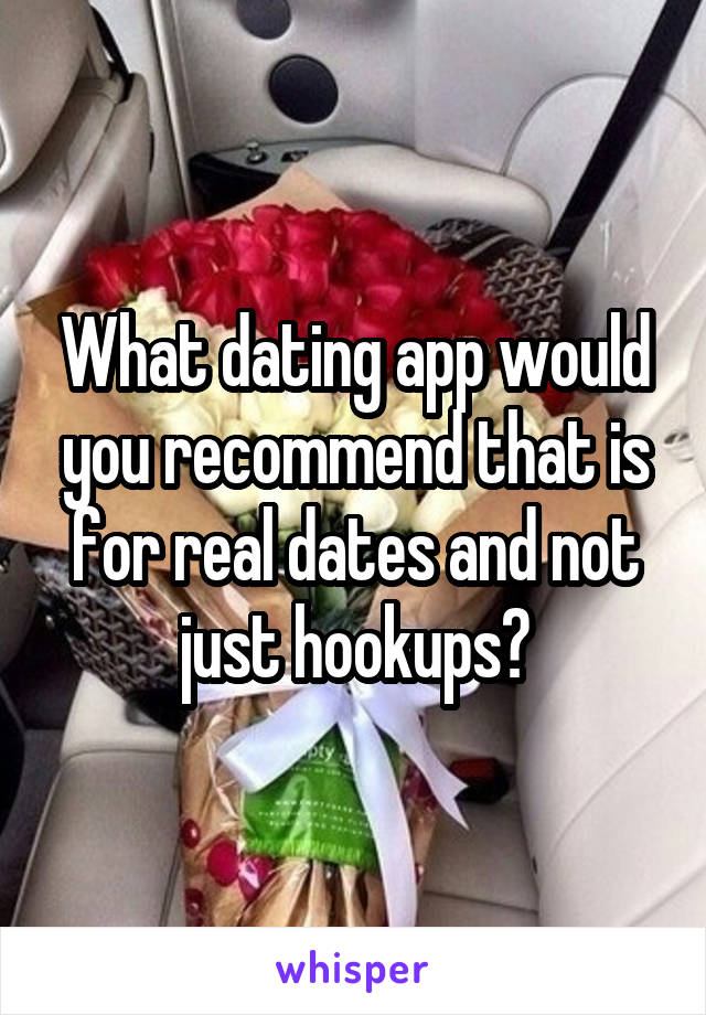 What dating app would you recommend that is for real dates and not just hookups?