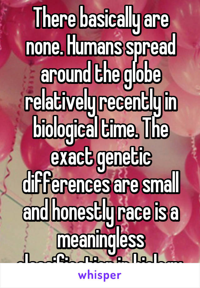 There basically are none. Humans spread around the globe relatively recently in biological time. The exact genetic differences are small and honestly race is a meaningless classification in biology.