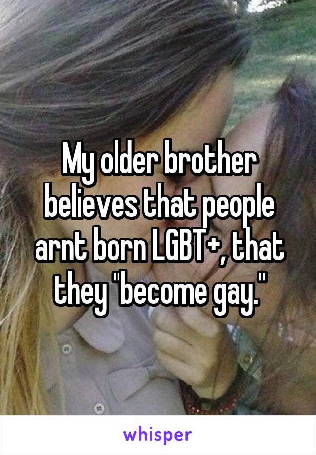 My older brother believes that people arnt born LGBT+, that they "become gay."