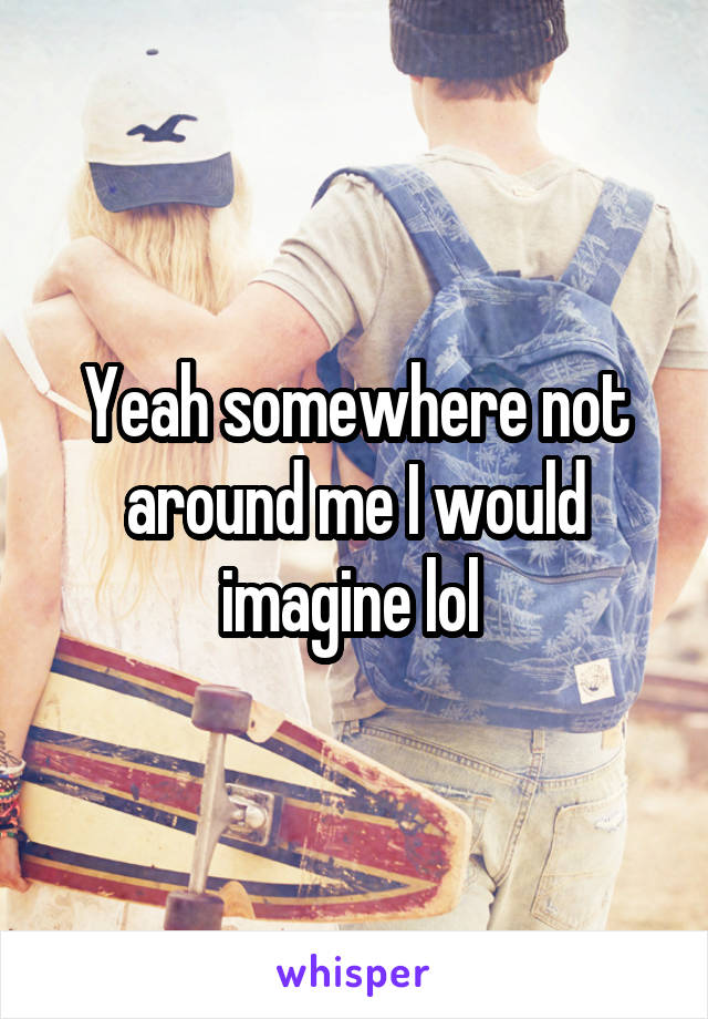 Yeah somewhere not around me I would imagine lol 