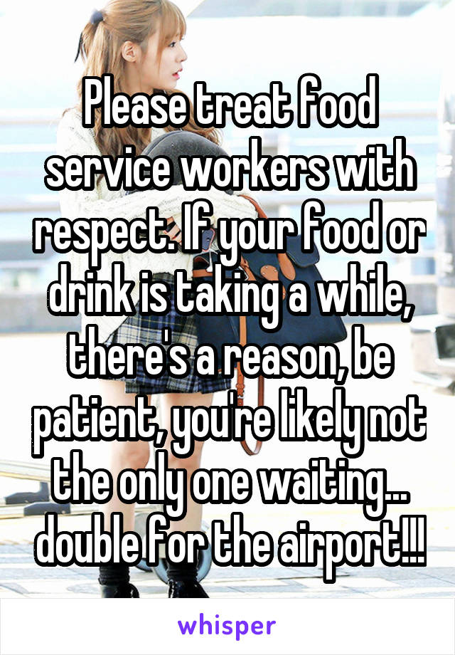 Please treat food service workers with respect. If your food or drink is taking a while, there's a reason, be patient, you're likely not the only one waiting... double for the airport!!!
