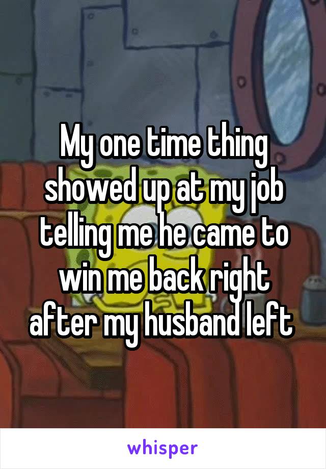 My one time thing showed up at my job telling me he came to win me back right after my husband left 