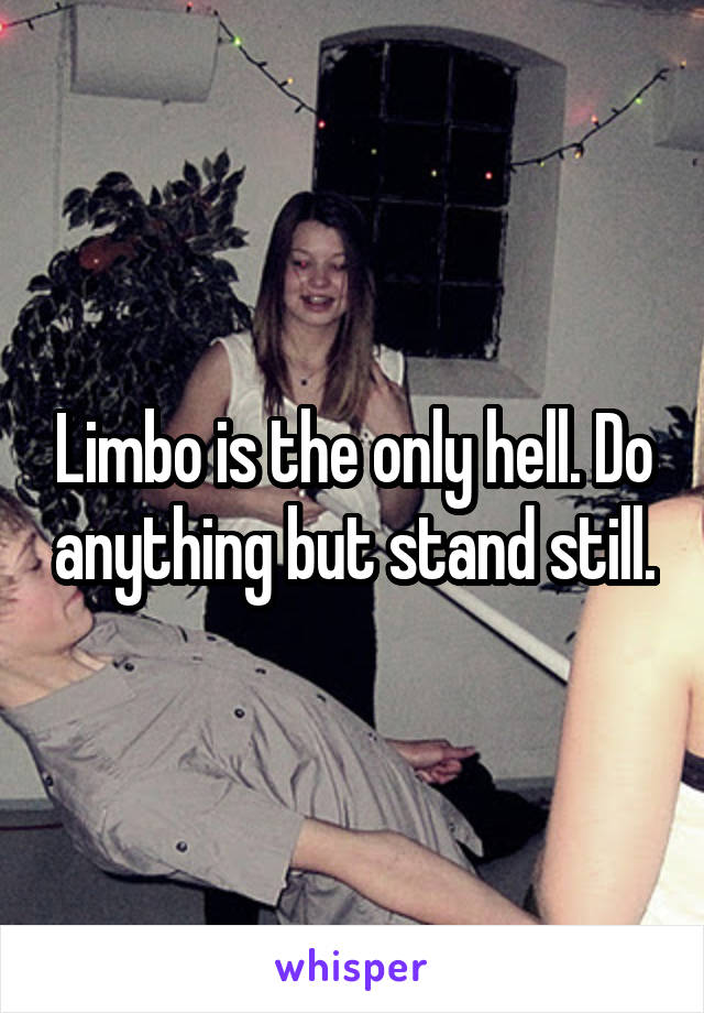 Limbo is the only hell. Do anything but stand still.