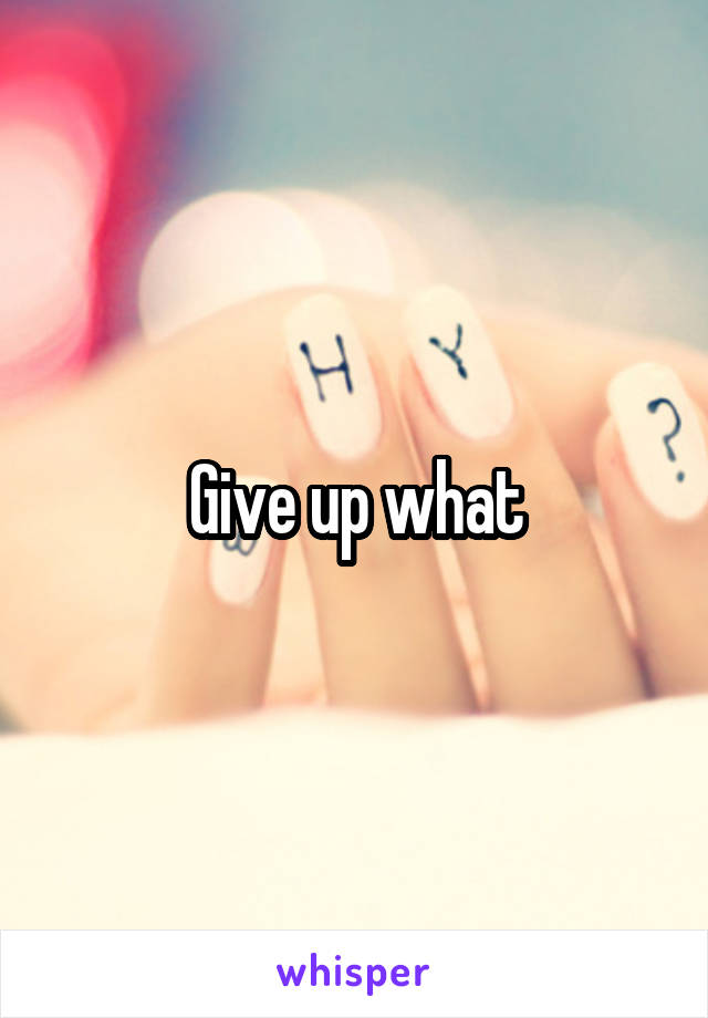 Give up what
