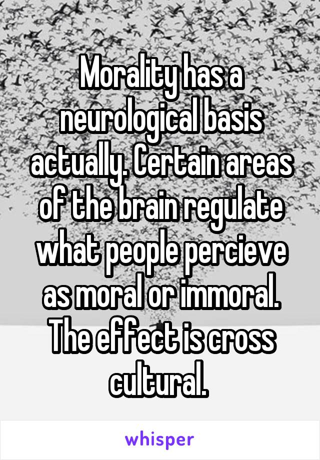 Morality has a neurological basis actually. Certain areas of the brain regulate what people percieve as moral or immoral. The effect is cross cultural. 