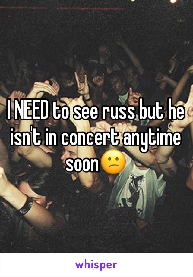 I NEED to see russ but he isn't in concert anytime soon😕