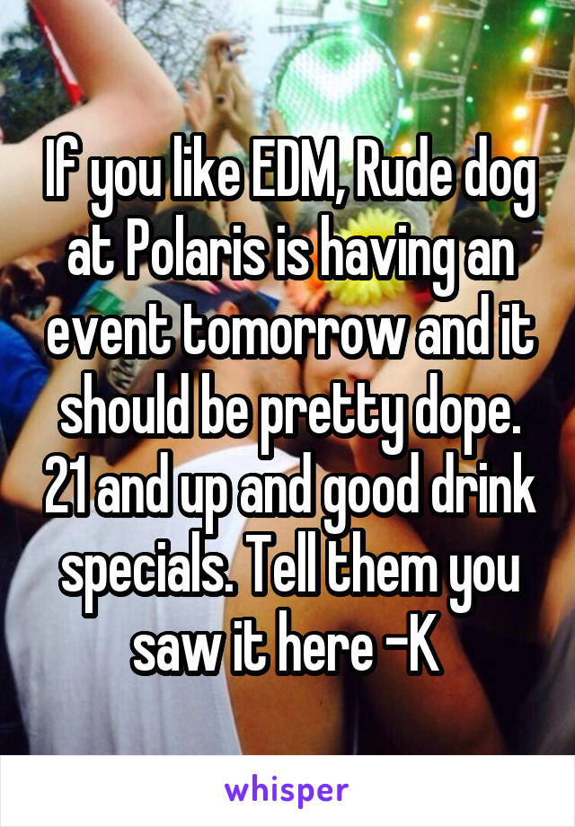 If you like EDM, Rude dog at Polaris is having an event tomorrow and it should be pretty dope. 21 and up and good drink specials. Tell them you saw it here -K 