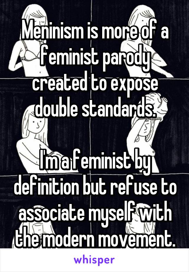 Meninism is more of a feminist parody created to expose double standards.

I'm a feminist by definition but refuse to associate myself with the modern movement.