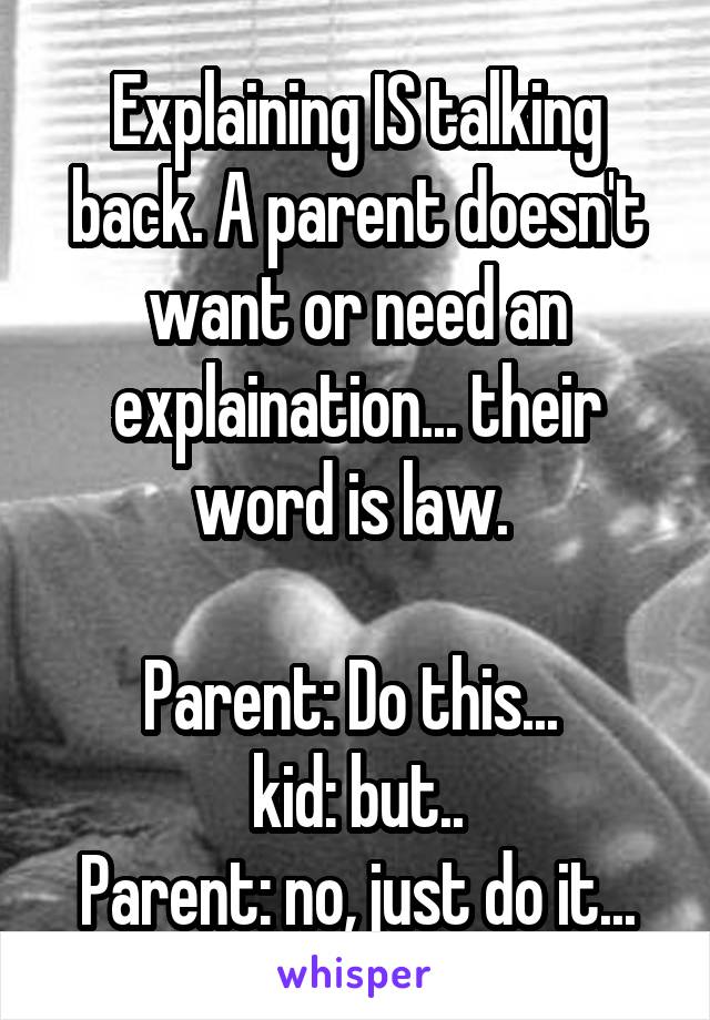 Explaining IS talking back. A parent doesn't want or need an explaination... their word is law. 

Parent: Do this... 
kid: but..
Parent: no, just do it...