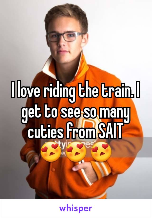 I love riding the train. I get to see so many cuties from SAIT      😍😍😍