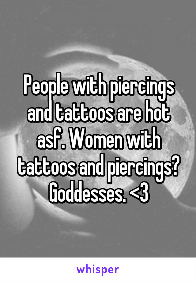 People with piercings and tattoos are hot asf. Women with tattoos and piercings? Goddesses. <3