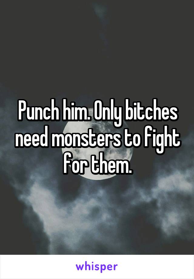 Punch him. Only bitches need monsters to fight for them.