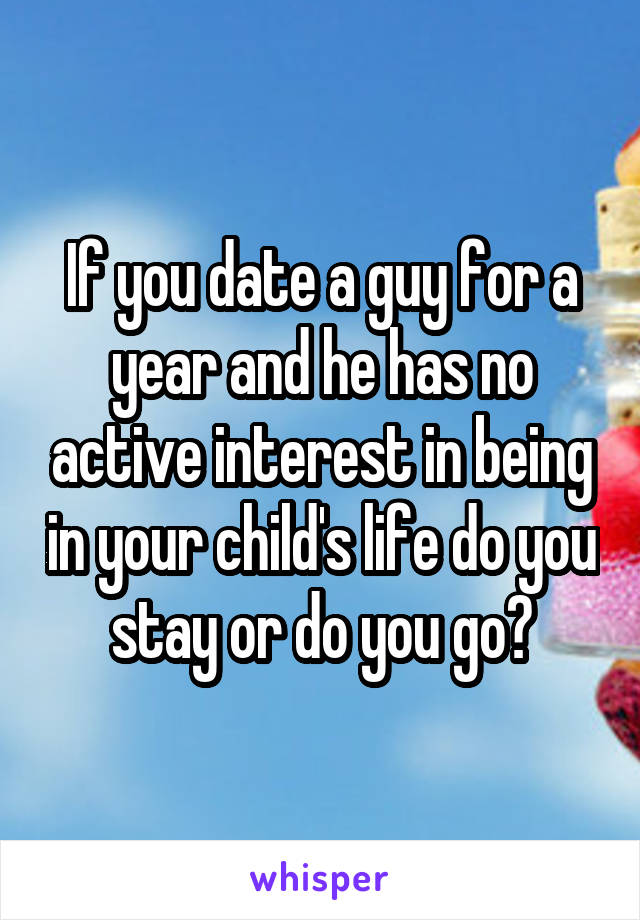 If you date a guy for a year and he has no active interest in being in your child's life do you stay or do you go?