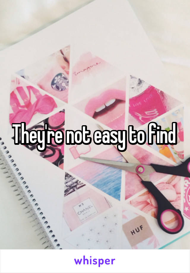 They're not easy to find 
