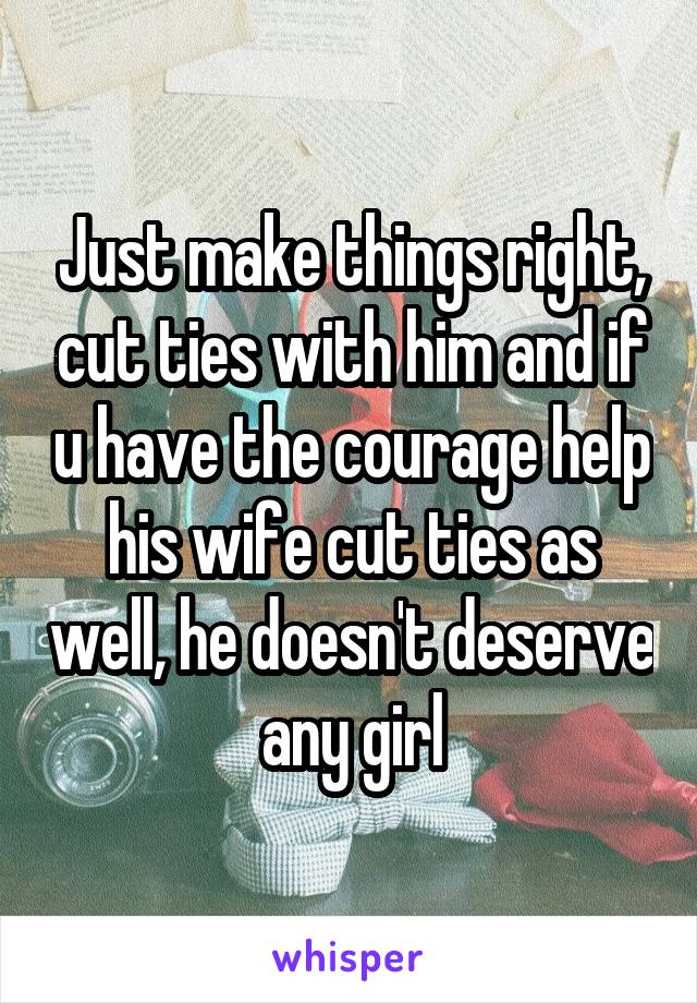 Just make things right, cut ties with him and if u have the courage help his wife cut ties as well, he doesn't deserve any girl