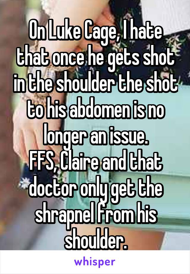 On Luke Cage, I hate that once he gets shot in the shoulder the shot to his abdomen is no longer an issue.
FFS, Claire and that doctor only get the shrapnel from his shoulder.