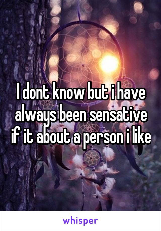 I dont know but i have always been sensative if it about a person i like