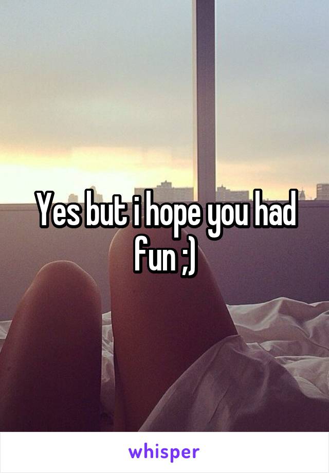 Yes but i hope you had fun ;)