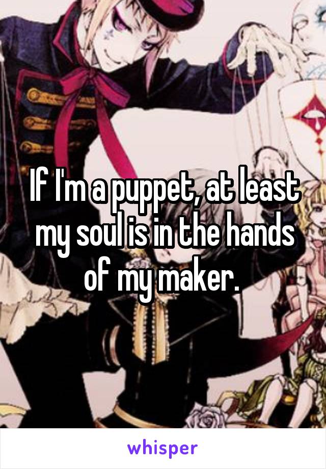 If I'm a puppet, at least my soul is in the hands of my maker. 