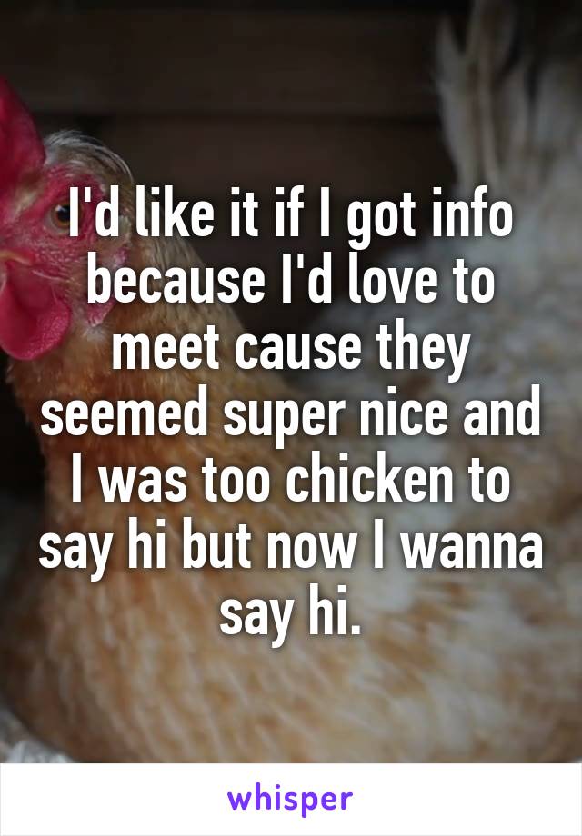 I'd like it if I got info because I'd love to meet cause they seemed super nice and I was too chicken to say hi but now I wanna say hi.