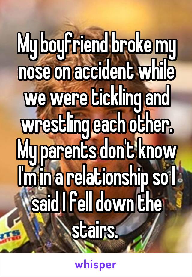 My boyfriend broke my nose on accident while we were tickling and wrestling each other. My parents don't know I'm in a relationship so I said I fell down the stairs. 
