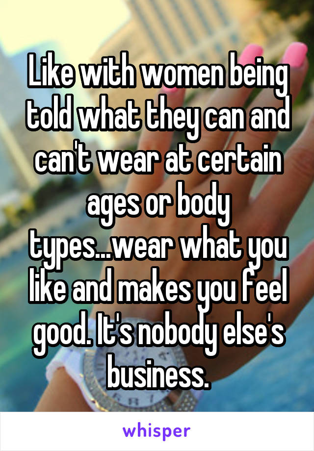 Like with women being told what they can and can't wear at certain ages or body types...wear what you like and makes you feel good. It's nobody else's business.