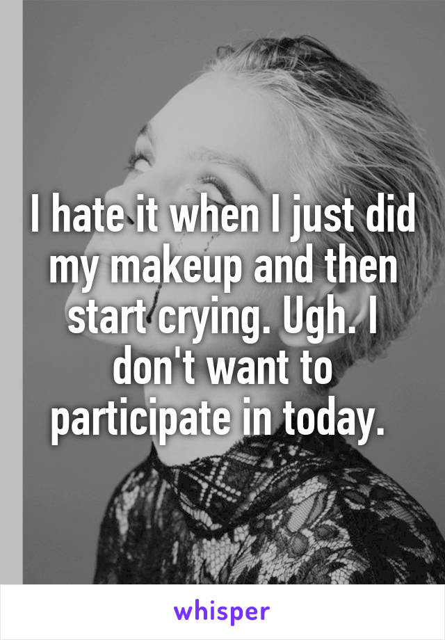 I hate it when I just did my makeup and then start crying. Ugh. I don't want to participate in today. 
