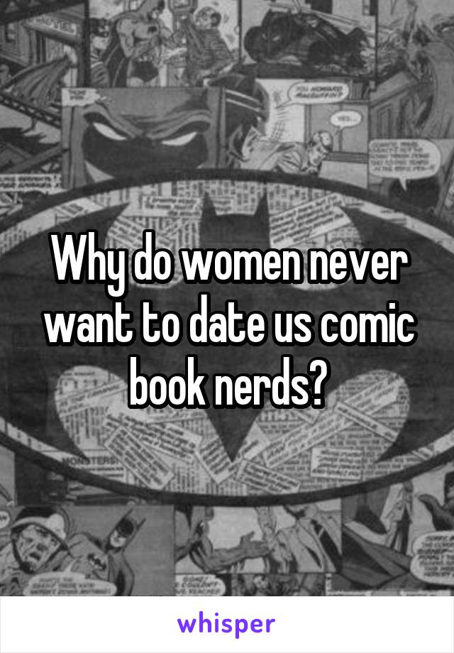 Why do women never want to date us comic book nerds?