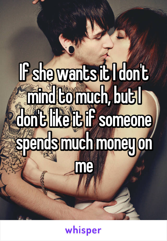If she wants it I don't mind to much, but I don't like it if someone spends much money on me