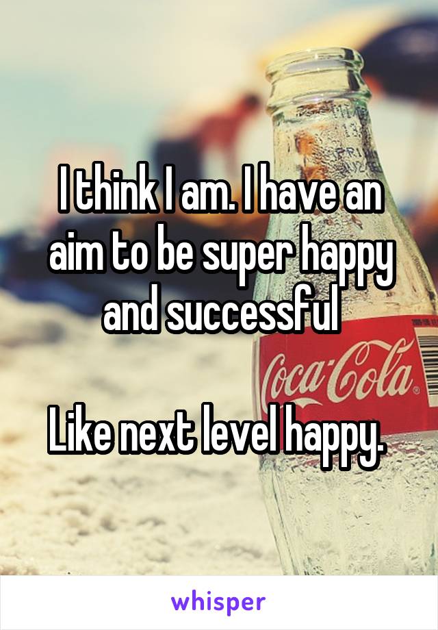I think I am. I have an aim to be super happy and successful

Like next level happy. 