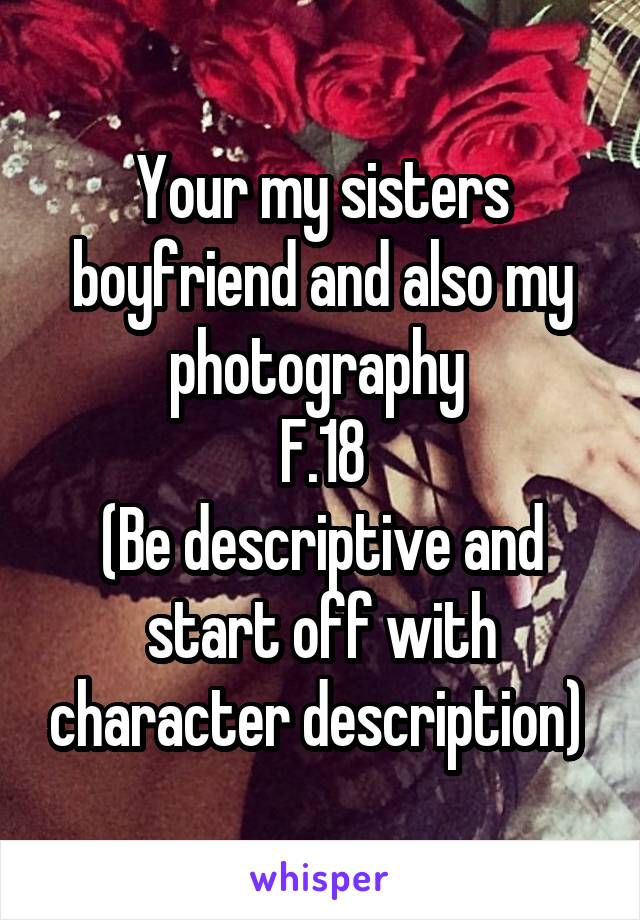 Your my sisters boyfriend and also my photography 
F.18
(Be descriptive and start off with character description) 