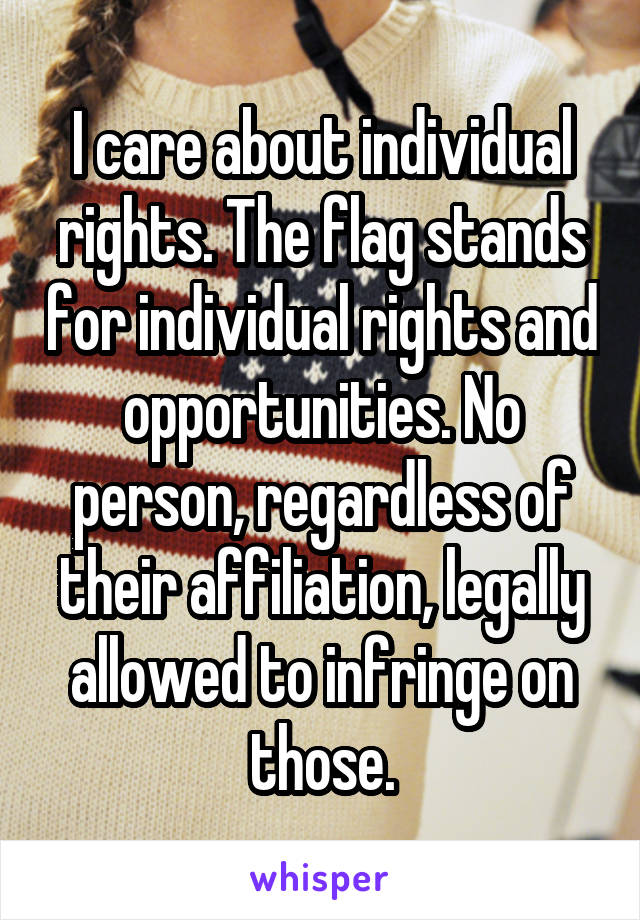 I care about individual rights. The flag stands for individual rights and opportunities. No person, regardless of their affiliation, legally allowed to infringe on those.