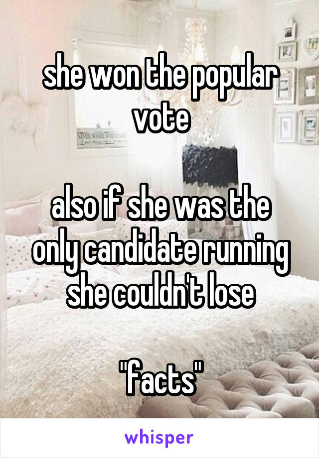 she won the popular vote

also if she was the only candidate running she couldn't lose

"facts"