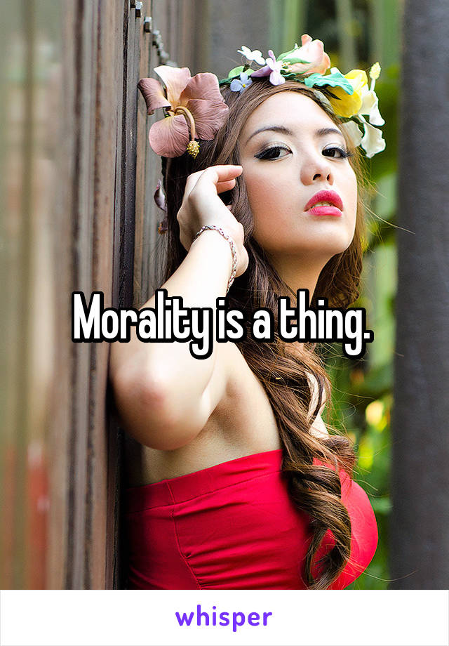 Morality is a thing. 