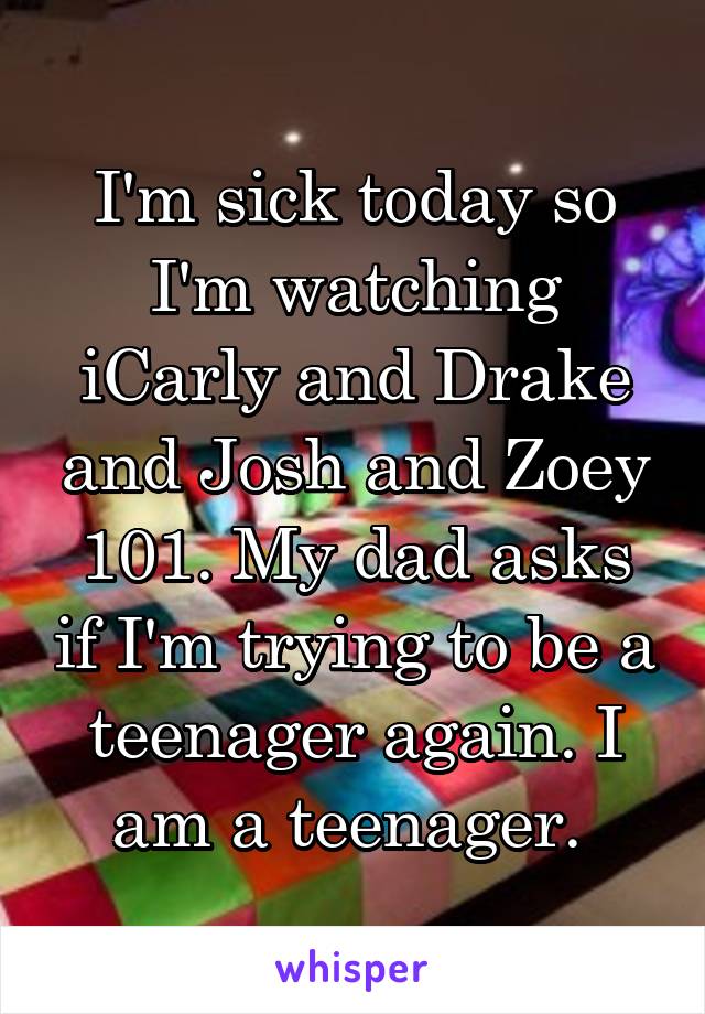 I'm sick today so I'm watching iCarly and Drake and Josh and Zoey 101. My dad asks if I'm trying to be a teenager again. I am a teenager. 