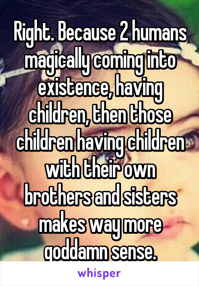Right. Because 2 humans magically coming into existence, having children, then those children having children with their own brothers and sisters makes way more goddamn sense.