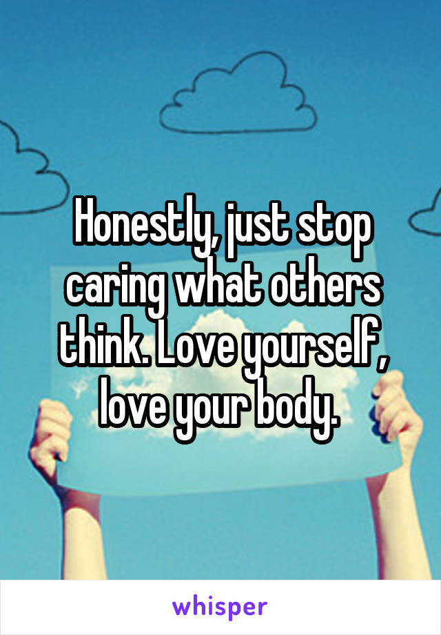 Honestly, just stop caring what others think. Love yourself, love your body. 