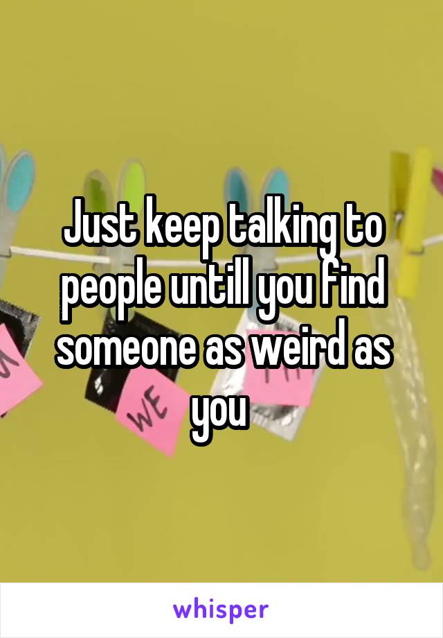 Just keep talking to people untill you find someone as weird as you 