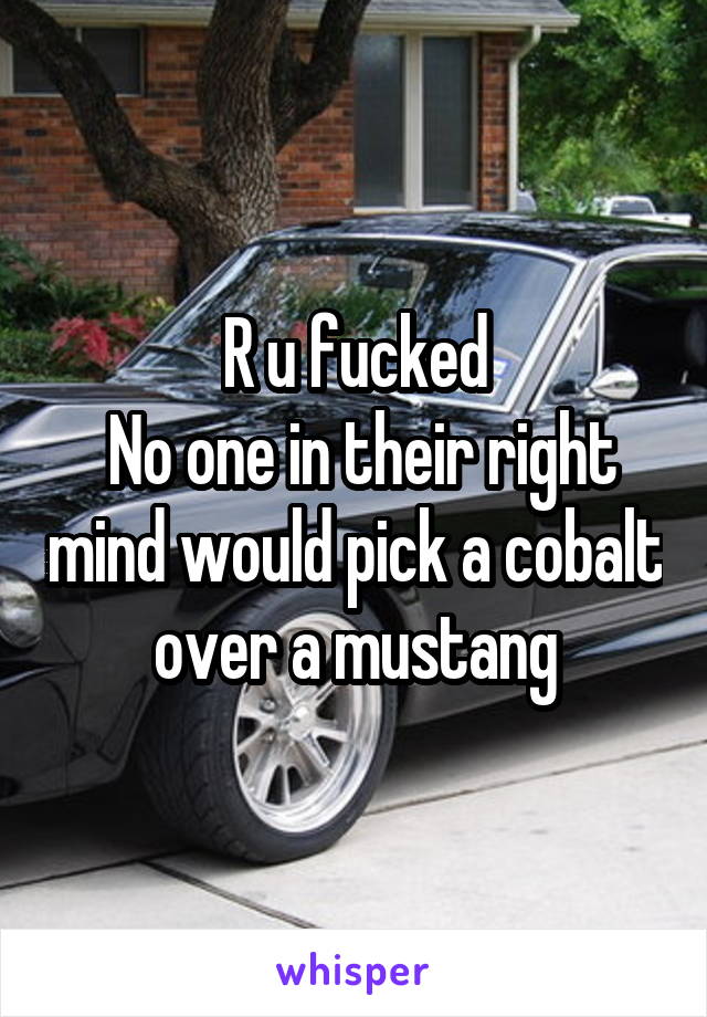 R u fucked
 No one in their right mind would pick a cobalt over a mustang