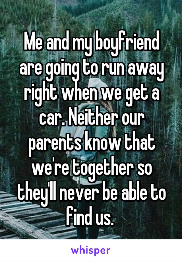 Me and my boyfriend are going to run away right when we get a car. Neither our parents know that we're together so they'll never be able to find us. 