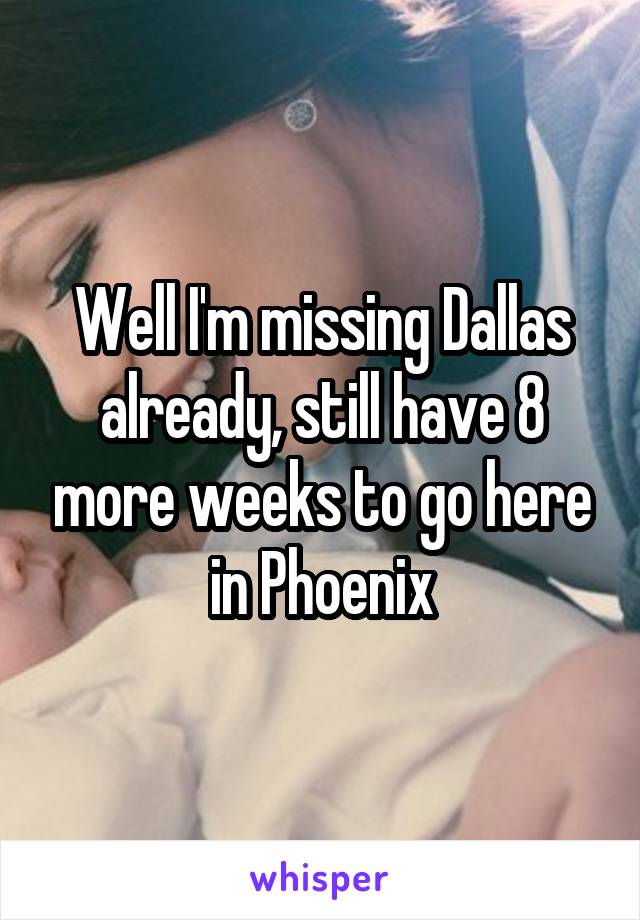 Well I'm missing Dallas already, still have 8 more weeks to go here in Phoenix