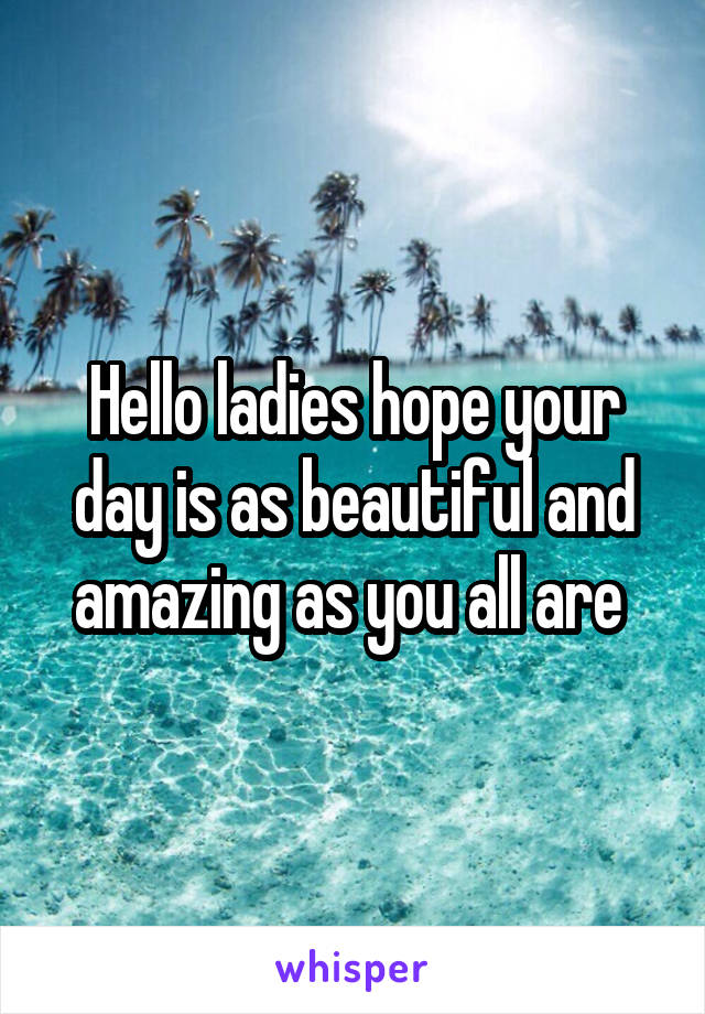 Hello ladies hope your day is as beautiful and amazing as you all are 
