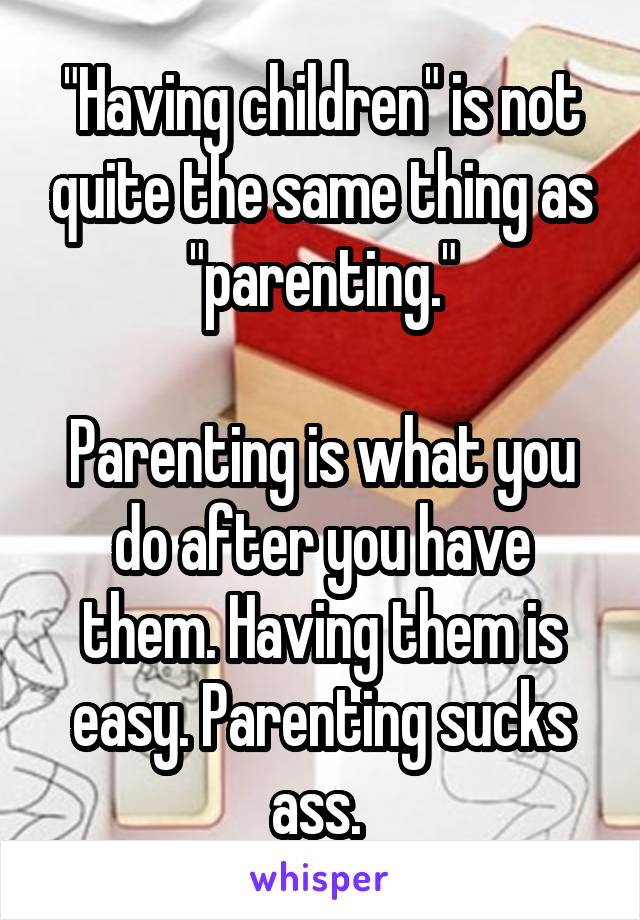 "Having children" is not quite the same thing as "parenting."

Parenting is what you do after you have them. Having them is easy. Parenting sucks ass. 