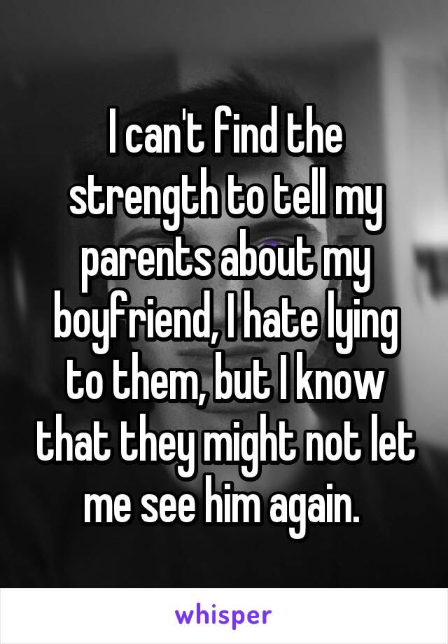 I can't find the strength to tell my parents about my boyfriend, I hate lying to them, but I know that they might not let me see him again. 