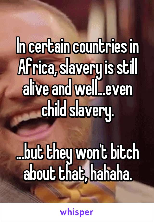 In certain countries in Africa, slavery is still alive and well...even child slavery.

...but they won't bitch about that, hahaha.